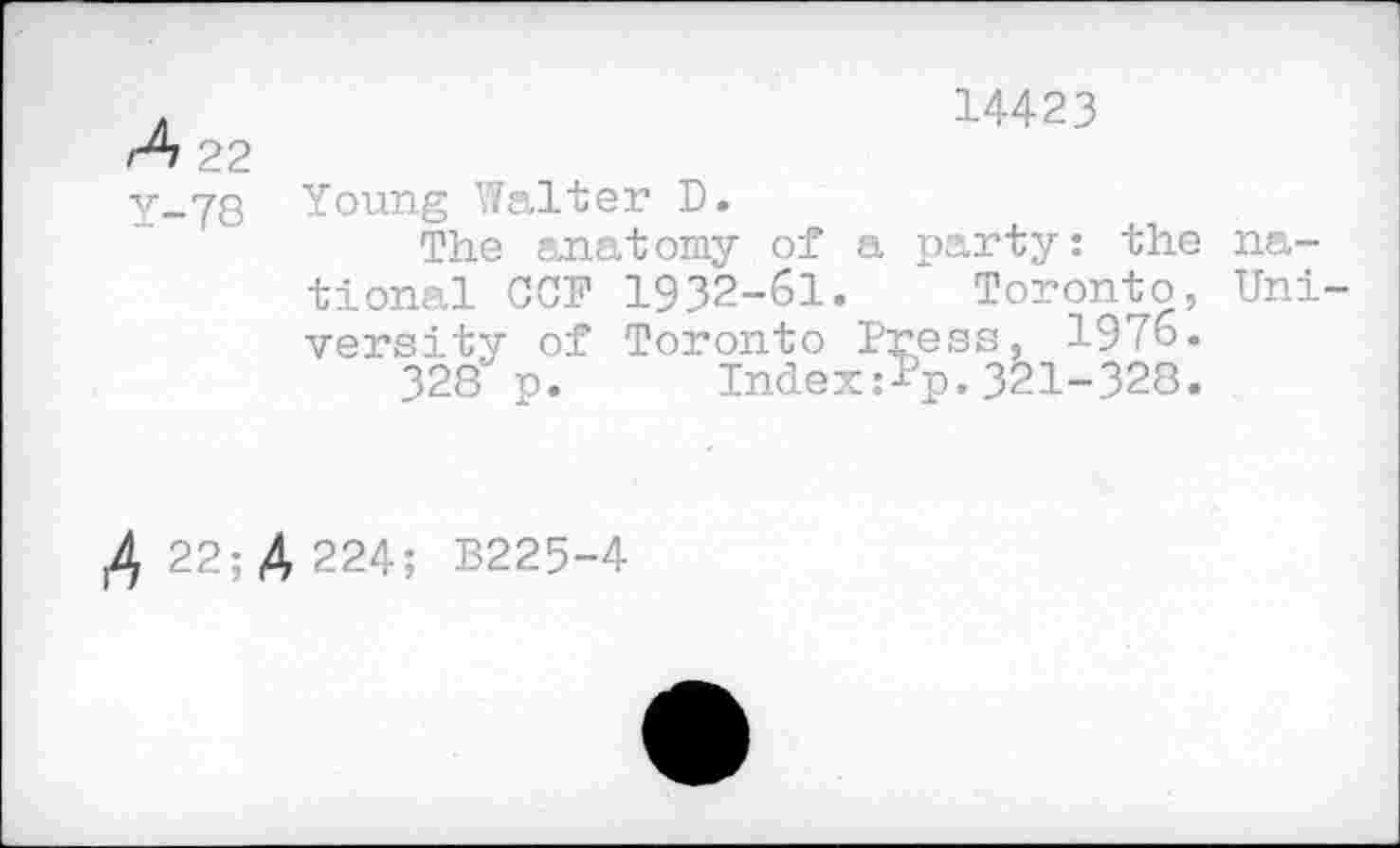 ﻿.	14423
/4 22
у_?8 Young Walter D.
The anatomy of a party: the national CCF 1932-61. Toronto, University of Toronto Press, 1976.
328p. Index:Tp.321-328.
Д 22;Д 224; B225-4